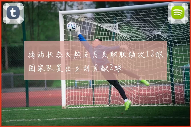 梅西状态火热五月美职联助攻12球国家队复出立刻贡献2球